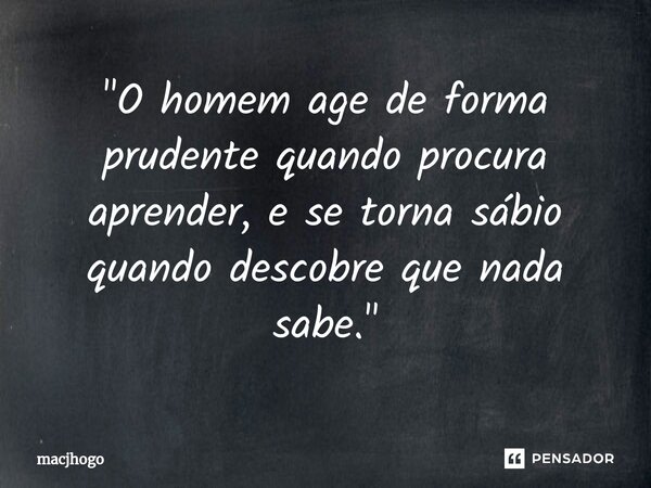 ⁠"O homem age de forma prudente quando procura aprender, e se torna sábio quando descobre que nada sabe."... Frase de macjhogo.