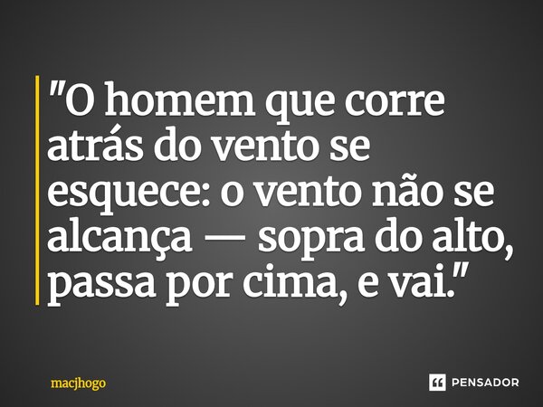 ⁠"O homem que corre atrás do vento se esquece: o vento não se alcança — sopra do alto, passa por cima, e vai."... Frase de macjhogo.