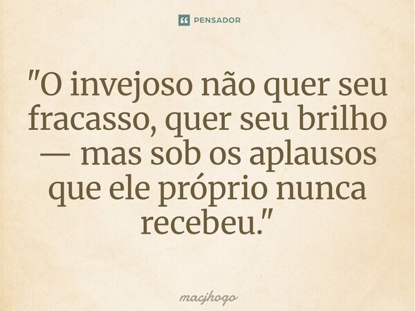 ⁠"O invejoso não quer seu fracasso, quer seu brilho — mas sob os aplausos que ele próprio nunca recebeu."... Frase de macjhogo.