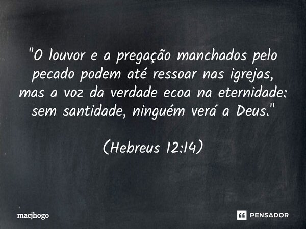 ⁠"O louvor e a pregação manchados pelo pecado podem até ressoar nas igrejas, mas a voz da verdade ecoa na eternidade: sem santidade, ninguém verá a Deus.&q... Frase de macjhogo.