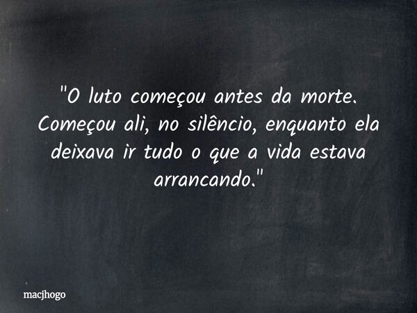 "O luto começou antes da morte. Começou ali, no silêncio, enquanto ela deixava ir tudo o que a vida estava arrancando."... Frase de macjhogo.