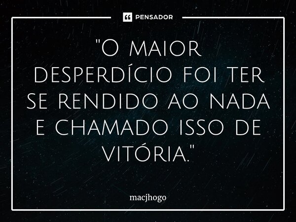 ⁠"O maior desperdício foi ter se rendido ao nada e chamado isso de vitória."... Frase de macjhogo.