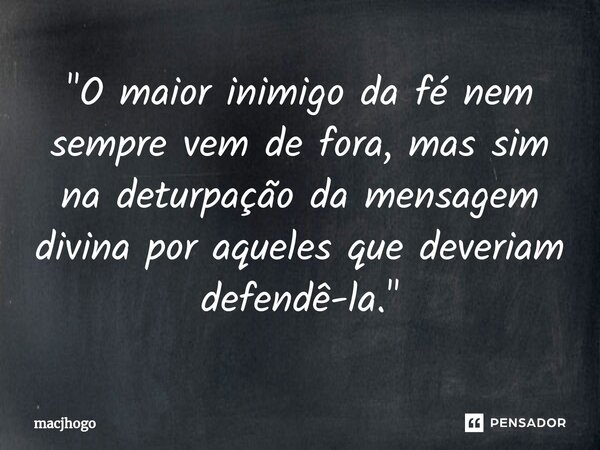 ⁠"O maior inimigo da fé nem sempre vem de fora, mas sim na deturpação da mensagem divina por aqueles que deveriam defendê-la."... Frase de macjhogo.