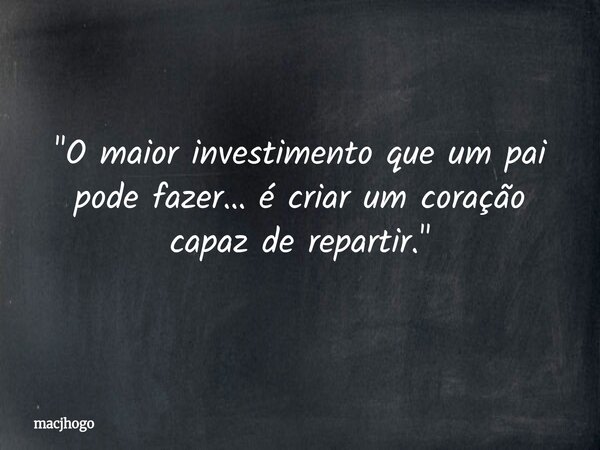 "O maior investimento que um pai pode fazer… é criar um coração capaz de repartir."... Frase de macjhogo.