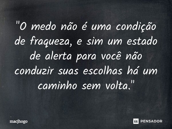 ⁠"O medo não é uma condição de fraqueza, e sim um estado de alerta para você não conduzir suas escolhas há um caminho sem volta."... Frase de macjhogo.