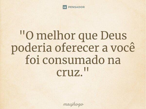 ⁠"O melhor que Deus poderia oferecer a você foi consumado na cruz."... Frase de macjhogo.