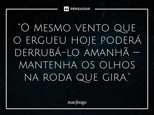 ⁠"O mesmo vento que o ergueu hoje poderá derrubá-lo amanhã — mantenha os olhos na roda que gira."... Frase de macjhogo.