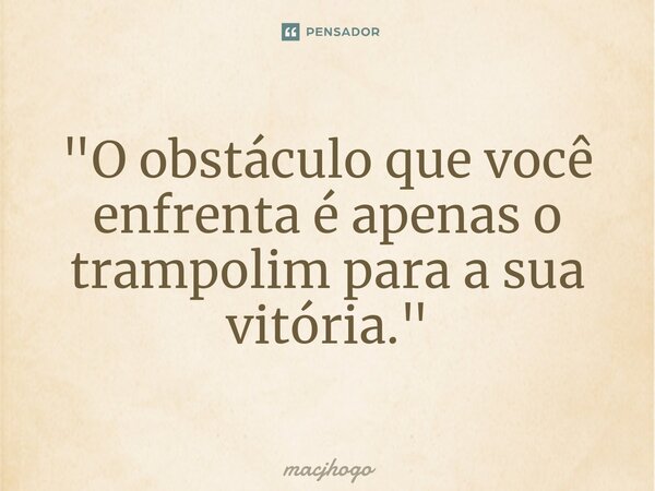 "O obstáculo que você enfrenta é apenas o trampolim para a sua vitória."... Frase de macjhogo.