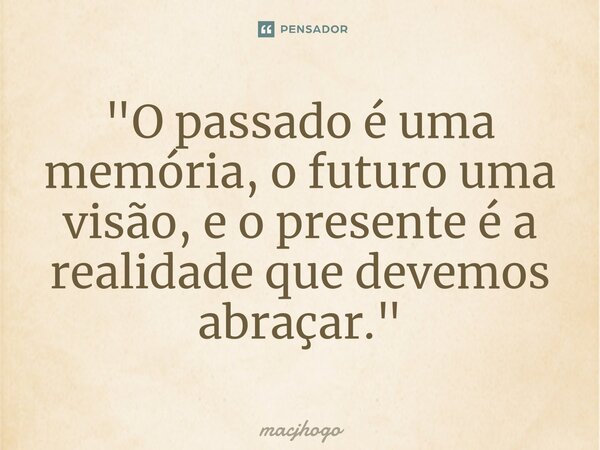 ⁠"O passado é uma memória, o futuro uma visão, e o presente é a realidade que devemos abraçar."... Frase de macjhogo.