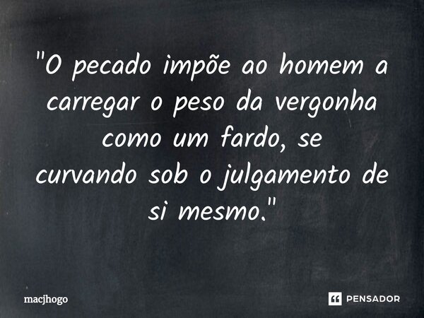 ⁠"O pecado impõe ao homem a carregar o peso da vergonha como um fardo, se curvando sob o julgamento de si mesmo."... Frase de macjhogo.