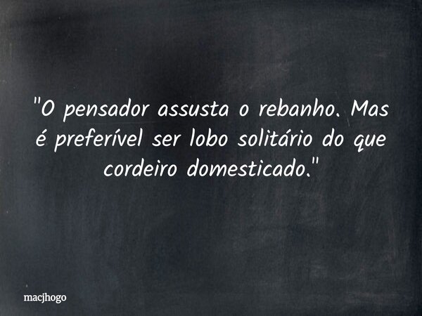 "O pensador assusta o rebanho. Mas é preferível ser lobo solitário do que cordeiro domesticado."... Frase de macjhogo.