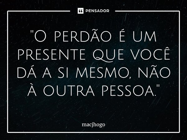 ⁠"O perdão é um presente que você dá a si mesmo, não à outra pessoa."... Frase de macjhogo.