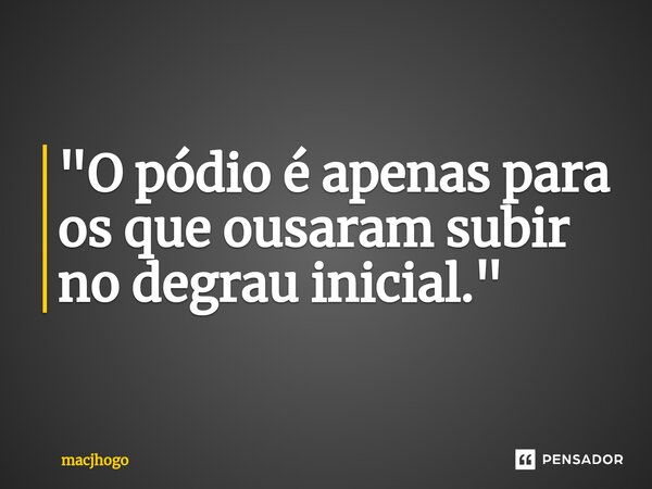 ⁠"O pódio é apenas para os que ousaram subir no degrau inicial."... Frase de macjhogo.