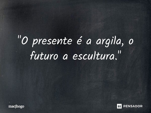⁠"O presente é a argila, o futuro a escultura."... Frase de macjhogo.