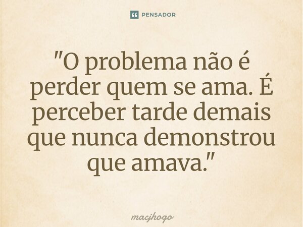 ⁠"O problema não é perder quem se ama. É perceber tarde demais que nunca demonstrou que amava."... Frase de macjhogo.