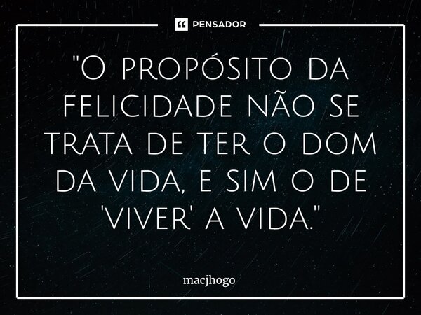 ⁠"O propósito da felicidade não se trata de ter o dom da vida, e sim o de 'viver' a vida."... Frase de macjhogo.