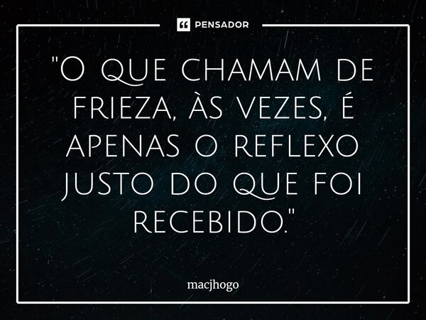 ⁠"O que chamam de frieza, às vezes, é apenas o reflexo justo do que foi recebido."... Frase de macjhogo.