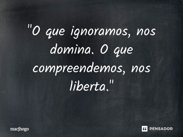 ⁠"O que ignoramos, nos domina. O que compreendemos, nos liberta."... Frase de macjhogo.