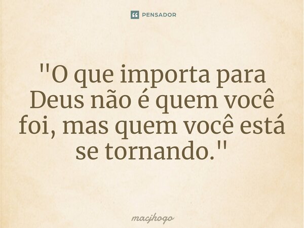 ⁠"O que importa para Deus não é quem você foi, mas quem você está se tornando."... Frase de macjhogo.