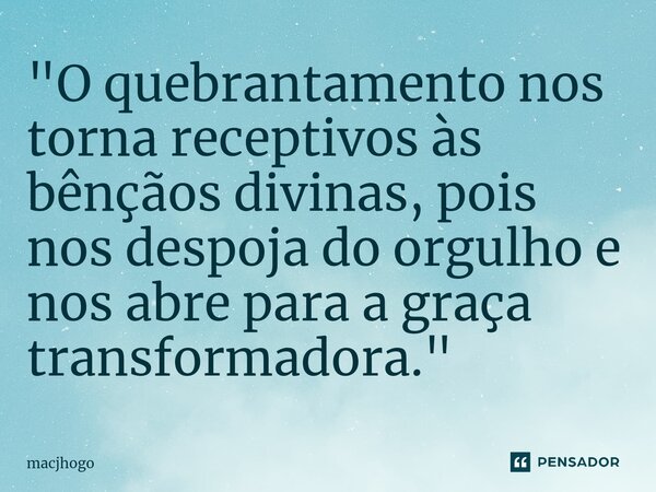 ⁠"O quebrantamento nos torna receptivos às bênçãos divinas, pois nos despoja do orgulho e nos abre para a graça transformadora."... Frase de macjhogo.