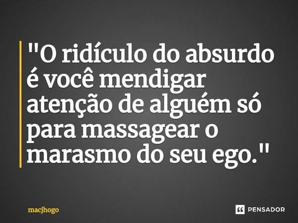 ⁠"O ridículo do absurdo é você mendigar atenção de alguém só para massagear o marasmo do seu ego."... Frase de macjhogo.