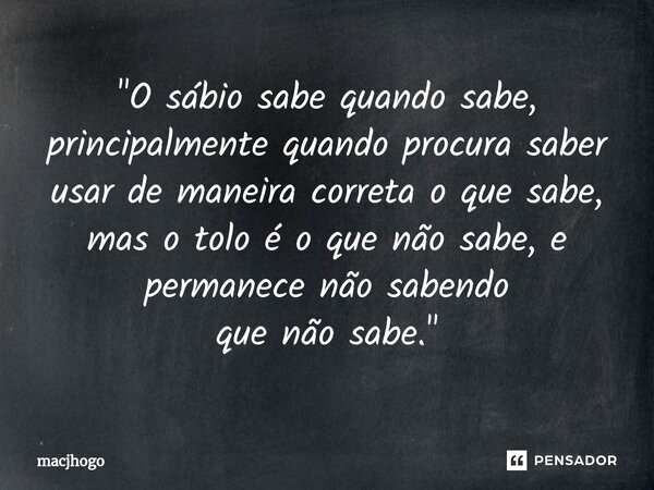 ⁠"O sábio sabe quando sabe, principalmente quando procura saber usar de maneira correta o que sabe, mas o tolo é o que não sabe, e permanece não sabendo qu... Frase de macjhogo.