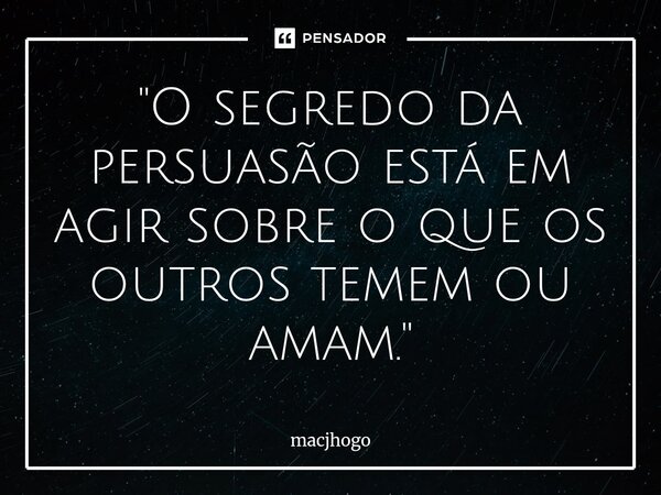 ⁠"O segredo da persuasão está em agir sobre o que os outros temem ou amam."... Frase de macjhogo.