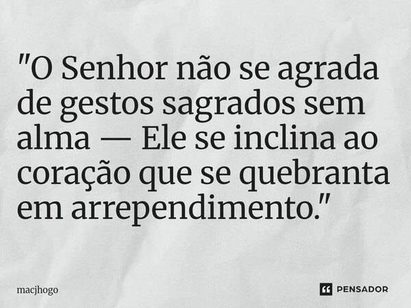 ⁠"O Senhor não se agrada de gestos sagrados sem alma — Ele se inclina ao coração que se quebranta em arrependimento."... Frase de macjhogo.