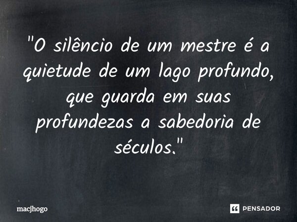 ⁠"O silêncio de um mestre é a quietude de um lago profundo, que guarda em suas profundezas a sabedoria de séculos."... Frase de macjhogo.