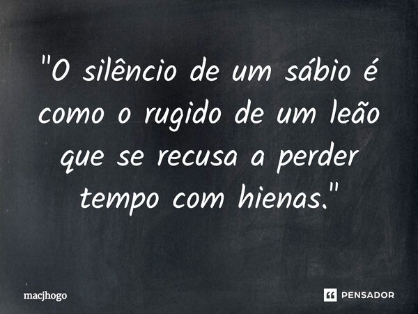 ⁠"O silêncio de um sábio é como o rugido de um leão que se recusa a perder tempo com hienas."... Frase de macjhogo.