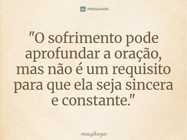 ⁠"O sofrimento pode aprofundar a oração, mas não é um requisito para que ela seja sincera e constante."... Frase de macjhogo.