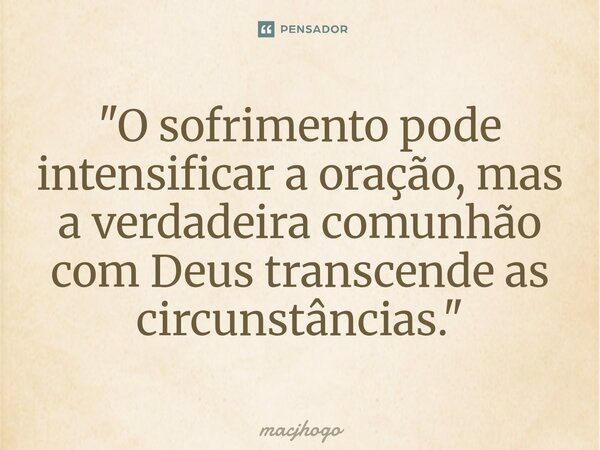 ⁠"O sofrimento pode intensificar a oração, mas a verdadeira comunhão com Deus transcende as circunstâncias."... Frase de macjhogo.