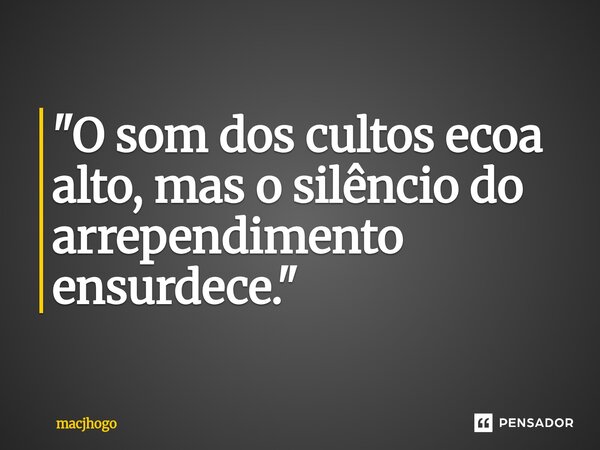 ⁠"O som dos cultos ecoa alto, mas o silêncio do arrependimento ensurdece."... Frase de macjhogo.