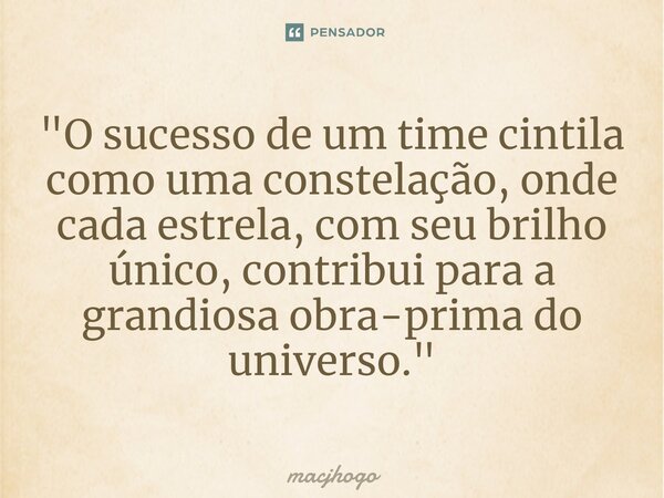 ⁠"O sucesso de um time cintila como uma constelação, onde cada estrela, com seu brilho único, contribui para a grandiosa obra-prima do universo."... Frase de macjhogo.