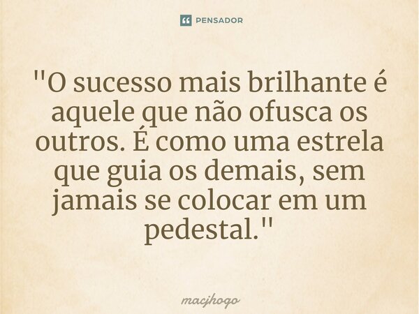 ⁠"O sucesso mais brilhante é aquele que não ofusca os outros. É como uma estrela que guia os demais, sem jamais se colocar em um pedestal."... Frase de macjhogo.