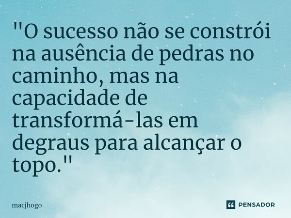 ⁠"O sucesso não se constrói na ausência de pedras no caminho, mas na capacidade de transformá-las em degraus para alcançar o topo."... Frase de macjhogo.