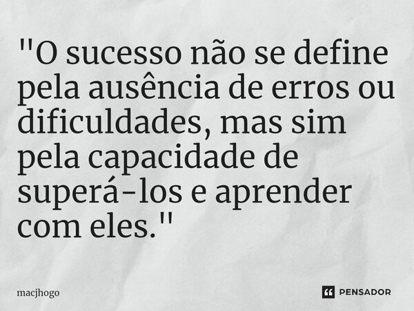 ⁠"O sucesso não se define pela ausência de erros ou dificuldades, mas sim pela capacidade de superá-los e aprender com eles."... Frase de macjhogo.