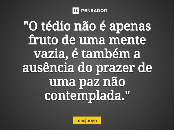 ⁠"O tédio não é apenas fruto de uma mente vazia, é também a ausência do prazer de uma paz não contemplada."... Frase de macjhogo.