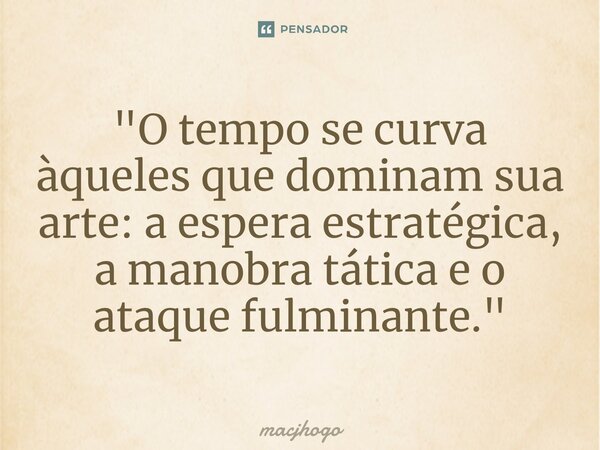 ⁠"O tempo se curva àqueles que dominam sua arte: a espera estratégica, a manobra tática e o ataque fulminante."... Frase de macjhogo.