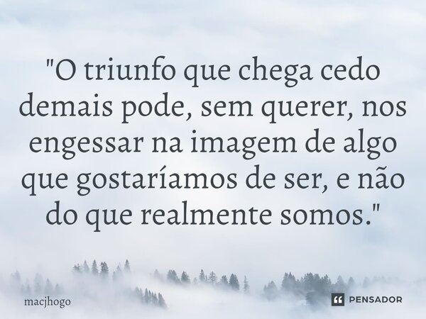 ⁠"O triunfo que chega cedo demais pode, sem querer, nos engessar na imagem de algo que gostaríamos de ser, e não do que realmente somos."... Frase de macjhogo.