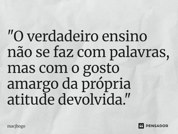 ⁠"O verdadeiro ensino não se faz com palavras, mas com o gosto amargo da própria atitude devolvida."... Frase de macjhogo.