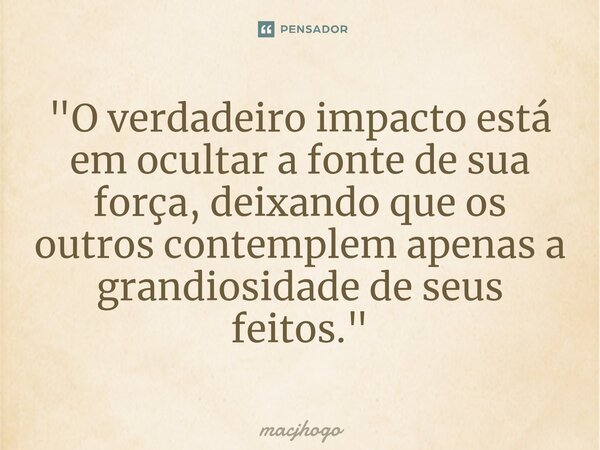 "O verdadeiro impacto está em ocultar a fonte de sua força, deixando que os outros contemplem apenas a grandiosidade de seus feitos."... Frase de macjhogo.