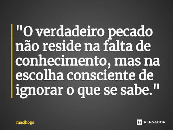 ⁠"O verdadeiro pecado não reside na falta de conhecimento, mas na escolha consciente de ignorar o que se sabe."... Frase de macjhogo.