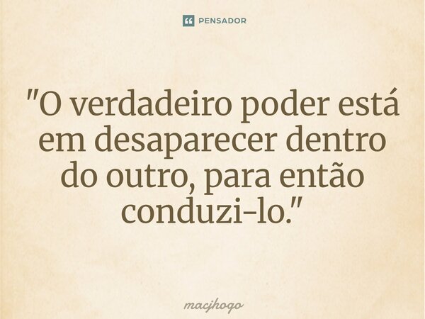 ⁠"O verdadeiro poder está em desaparecer dentro do outro, para então conduzi-lo."... Frase de macjhogo.