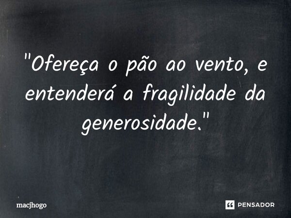 ⁠"Ofereça o pão ao vento, e entenderá a fragilidade da generosidade."... Frase de macjhogo.