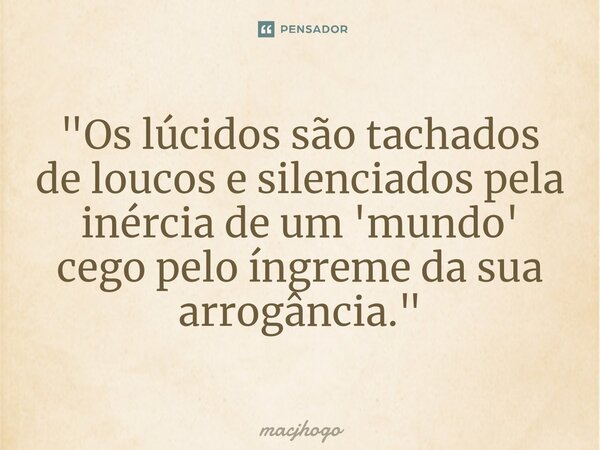 ⁠"Os lúcidos são tachados de loucos e silenciados pela inércia de um 'mundo' cego pelo íngreme da sua arrogância."... Frase de macjhogo.