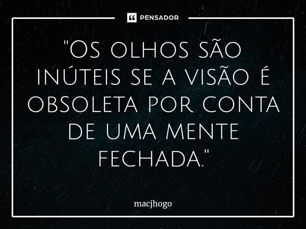 ⁠"Os olhos são inúteis se a visão é obsoleta por conta de uma mente fechada."... Frase de macjhogo.