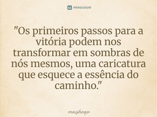 ⁠"Os primeiros passos para a vitória podem nos transformar em sombras de nós mesmos, uma caricatura que esquece a essência do caminho."... Frase de macjhogo.