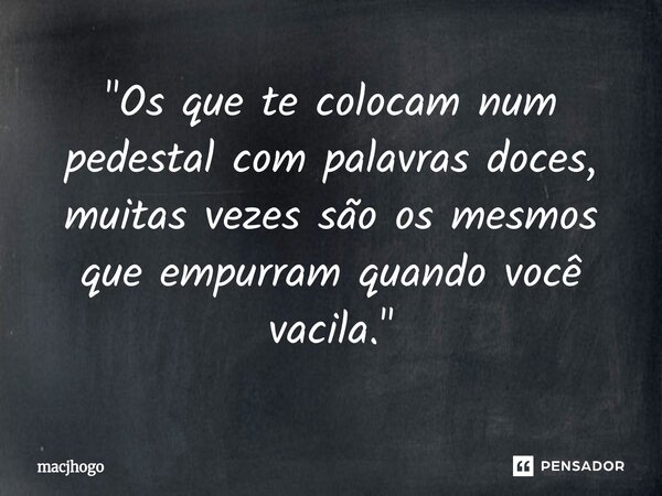 ⁠"Os que te colocam num pedestal com palavras doces, muitas vezes são os mesmos que empurram quando você vacila."... Frase de macjhogo.
