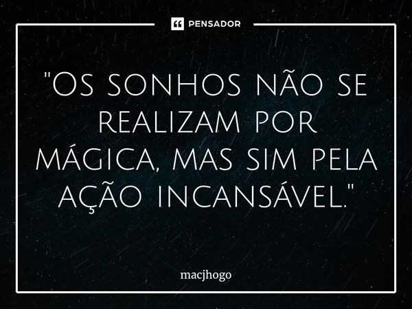 ⁠"Os sonhos não se realizam por mágica, mas sim pela ação incansável."... Frase de macjhogo.